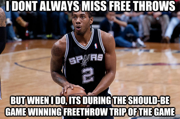 I DONT ALWAYS MISS FREE THROWS BUT WHEN I DO, ITS DURING THE SHOULD-BE GAME WINNING FREETHROW TRIP OF THE GAME - I DONT ALWAYS MISS FREE THROWS BUT WHEN I DO, ITS DURING THE SHOULD-BE GAME WINNING FREETHROW TRIP OF THE GAME  Clutch Kawhi