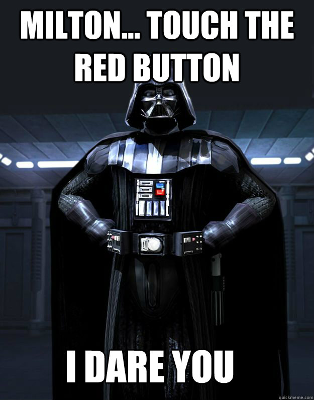 Milton... Touch the red button i dare you  Darth Vader