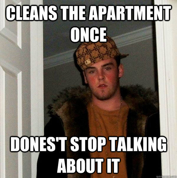 cleans the apartment once dones't stop talking about it  Scumbag Steve