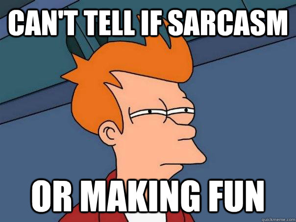 can't tell if sarcasm or making fun  Futurama Fry