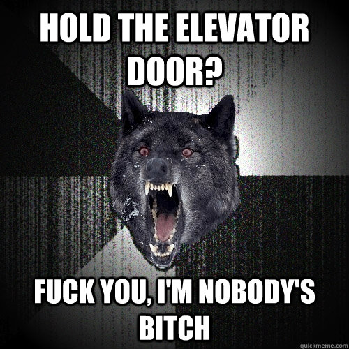 Hold the elevator door? fuck you, I'm nobody's bitch  Insanity Wolf