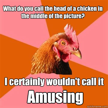 What do you call the head of a chicken in the middle of the picture? I certainly wouldn't call it  Amusing  Anti-Joke Chicken