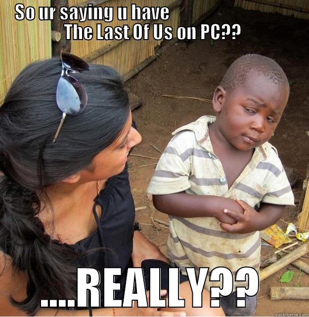 SO UR SAYING U HAVE                                    THE LAST OF US ON PC?? ....REALLY?? Skeptical Third World Kid