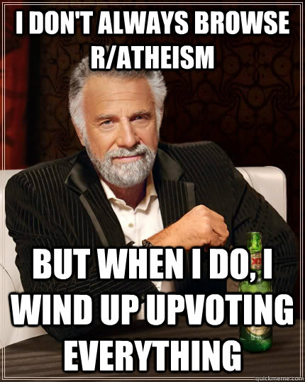 I don't always browse r/atheism But when i do, I wind up upvoting everything  The Most Interesting Man In The World