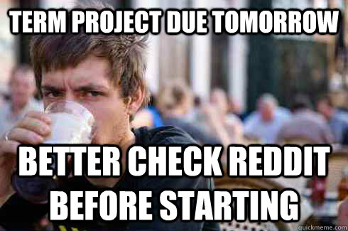 Term project due tomorrow better check reddit before starting - Term project due tomorrow better check reddit before starting  Lazy College Senior