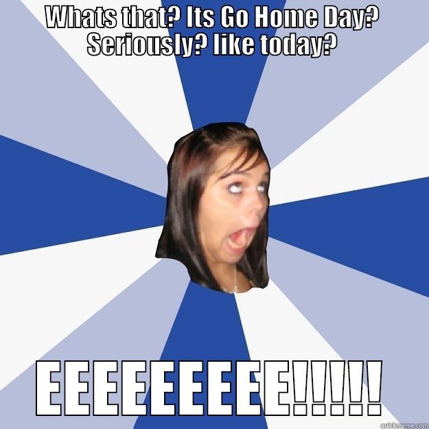 WHATS THAT? ITS GO HOME DAY? SERIOUSLY? LIKE TODAY? EEEEEEEEE!!!!! Annoying Facebook Girl