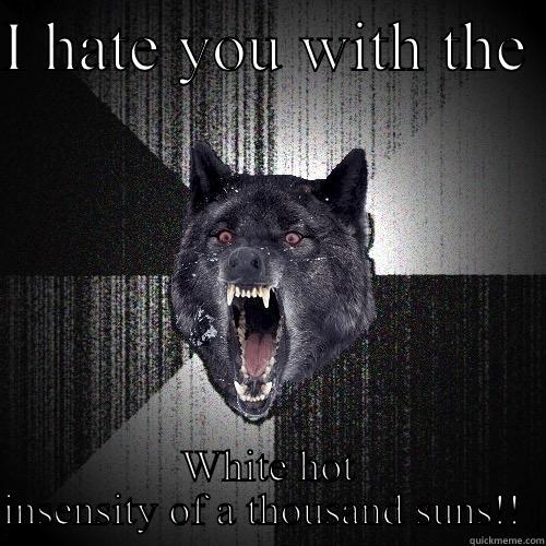 I HATE YOU WITH THE  WHITE HOT INSENSITY OF A THOUSAND SUNS!!  Insanity Wolf