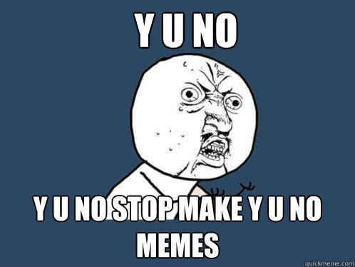 Y U No y u no stop make y u no memes  - Y U No y u no stop make y u no memes   Y U No