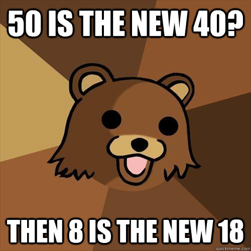 50 is the new 40? Then 8 is the new 18  Pedobear