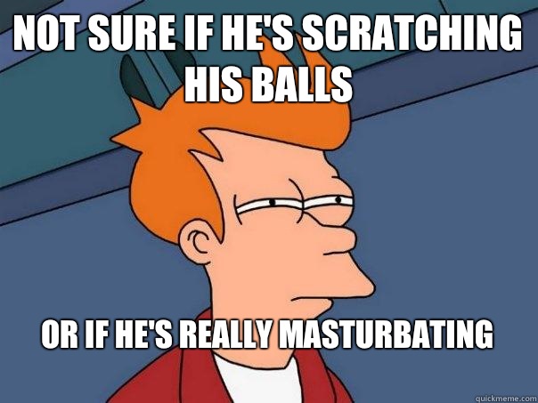 Not sure if He's scratching his balls Or if he's really masturbating 
  Futurama Fry