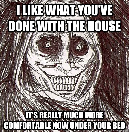 I like what you've done with the house It's really much more comfortable now under your bed  Horrifying Houseguest