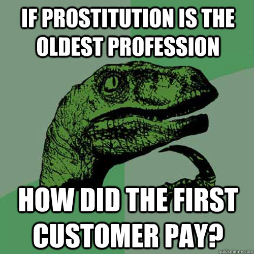 if prostitution is the oldest profession how did the first customer pay? - if prostitution is the oldest profession how did the first customer pay?  Philosoraptor