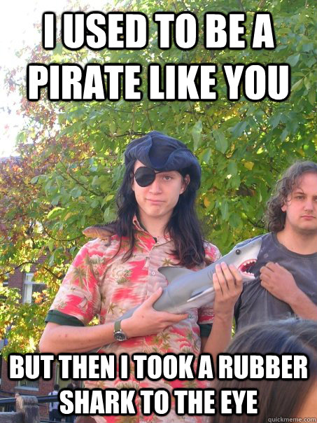 I used to be a pirate like you But then I took a rubber shark to the eye  