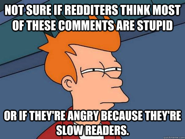 Not sure if redditers think most of these comments are stupid Or if they're angry because they're slow readers.  Futurama Fry