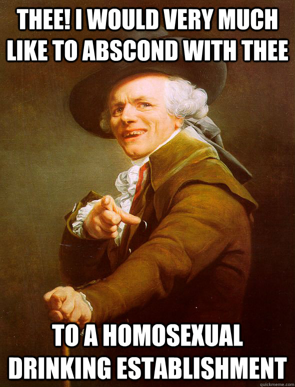 Thee! I would very much like to abscond with thee to a homosexual drinking establishment  Joseph Ducreux