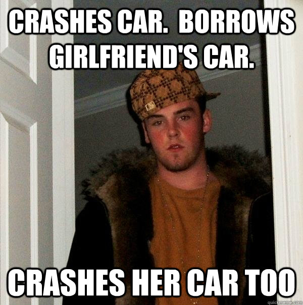 Crashes Car.  Borrows girlfriend's car. Crashes her car too  Scumbag Steve