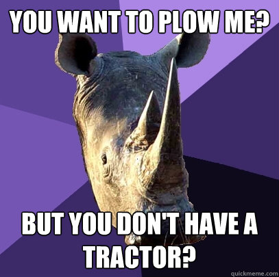 You want to plow me? But you don't have a tractor?  Sexually Oblivious Rhino