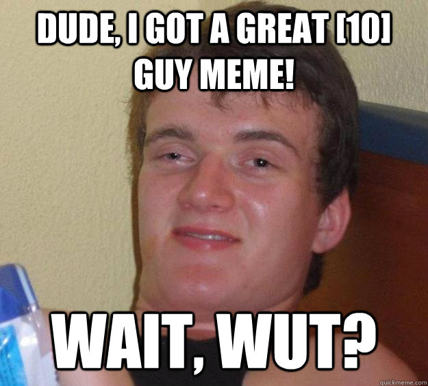 Dude, I got a great [10] guy meme! Wait, wut?  10 Guy