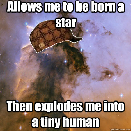 Allows me to be born a star Then explodes me into a tiny human  Scumbag Universe