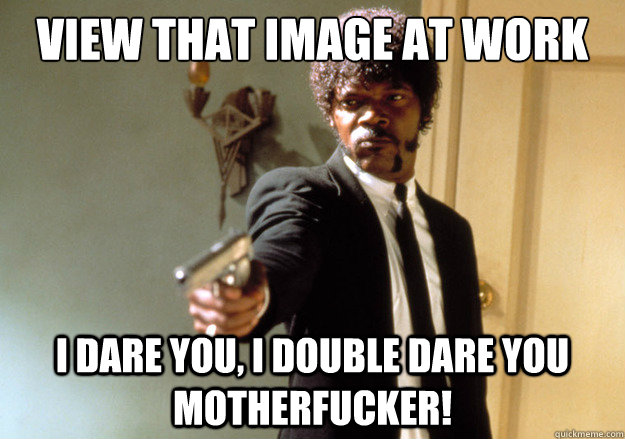 view that image at work i dare you, i double dare you motherfucker! - view that image at work i dare you, i double dare you motherfucker!  Samuel L Jackson