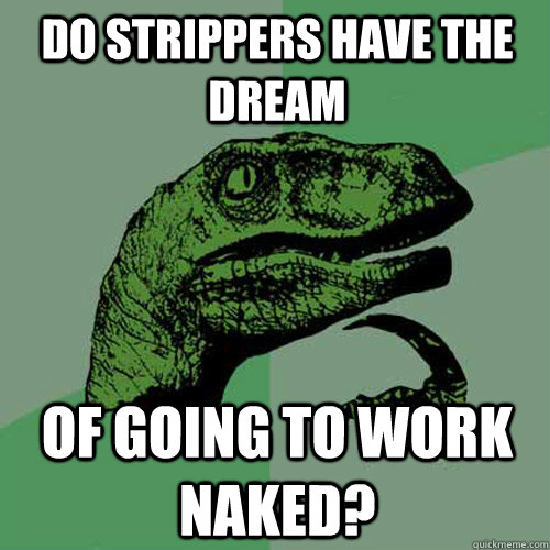 Do strippers have the dream of going to work naked?  Philosoraptor