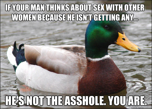 If your man thinks about sex with other women because he isn't getting any... He's not the asshole. you are. - If your man thinks about sex with other women because he isn't getting any... He's not the asshole. you are.  Actual Advice Mallard