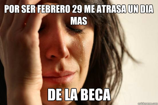 Por ser febrero 29 me atrasa un dia mas  de la beca  First World Problems