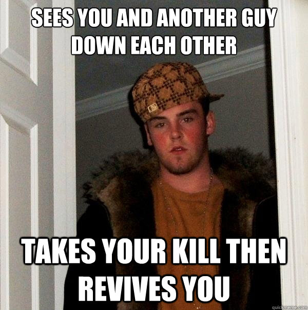 sees you and another guy down each other  takes your kill then revives you  Scumbag Steve