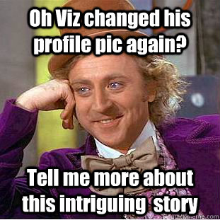 Oh Viz changed his profile pic again? Tell me more about this intriguing  story  Condescending Wonka