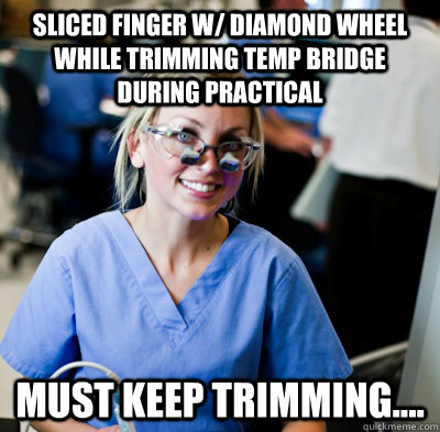 SLICED FINGER W/ DIAMOND WHEEL WHILE TRIMMING tEMP BRIDGE DURING PRACTICAL MUST KEEP TRIMMING.... - SLICED FINGER W/ DIAMOND WHEEL WHILE TRIMMING tEMP BRIDGE DURING PRACTICAL MUST KEEP TRIMMING....  overworked dental student