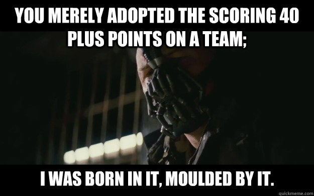 You merely adopted the scoring 40 plus points on a team;  I was born in it, moulded by it. - You merely adopted the scoring 40 plus points on a team;  I was born in it, moulded by it.  Badass Bane