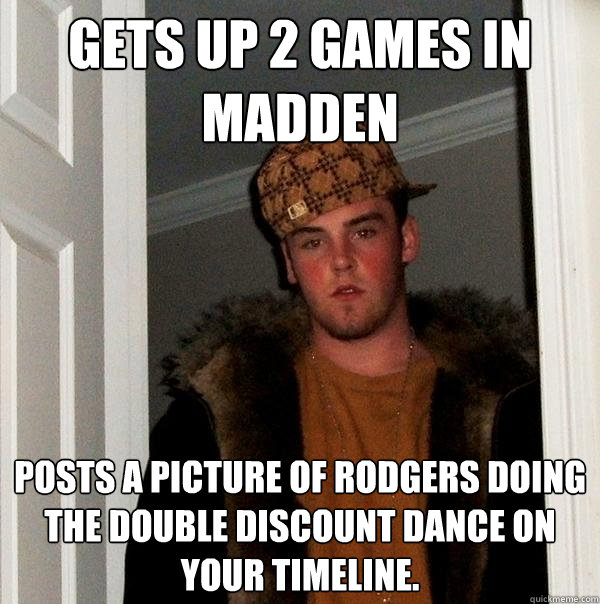 Gets up 2 games in Madden Posts a picture of Rodgers doing the double discount dance on your timeline.  Scumbag Steve