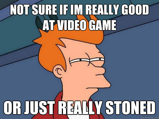 not sure if im really good at video game Or just really stoned  Futurama Fry