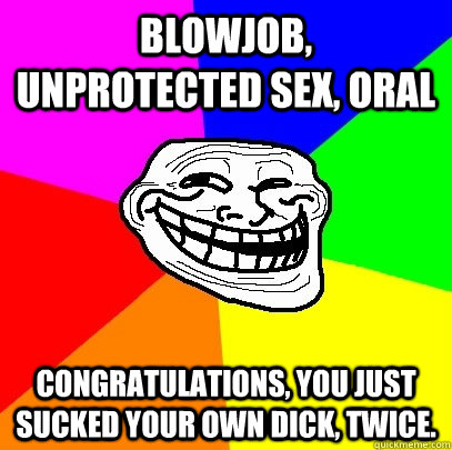 blowjob, unprotected sex, oral congratulations, you just sucked your own dick, twice.  Troll Face