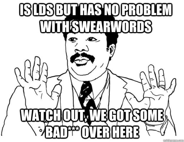 is lds but has no problem with swearwords Watch out, we got some bad*** over here - is lds but has no problem with swearwords Watch out, we got some bad*** over here  Watch out we got a badass over here