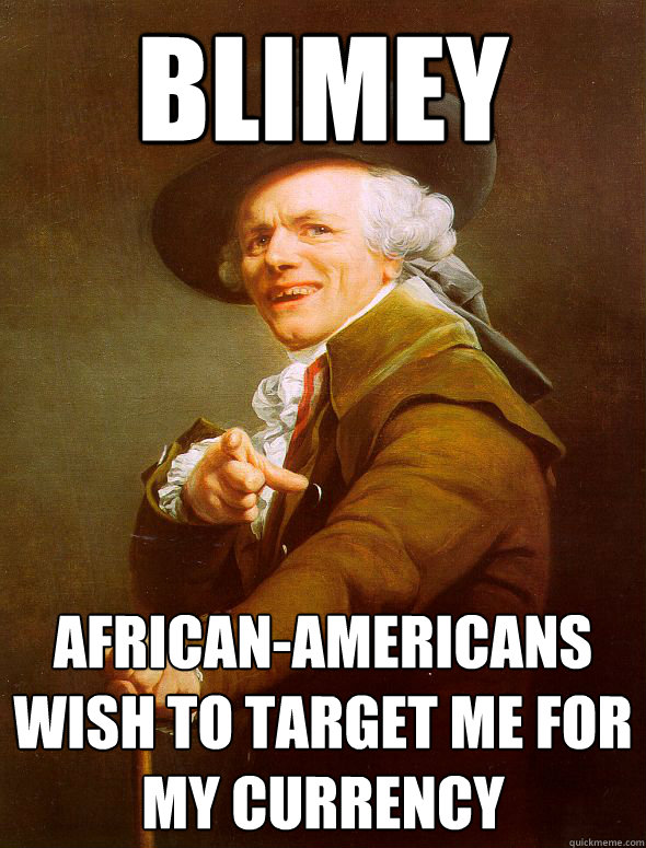 blimey african-americans wish to target me for my currency  Joseph Ducreux