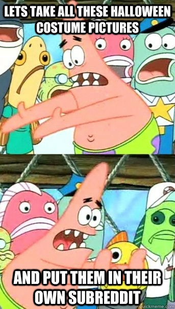 Lets take all these Halloween costume pictures   and put them in their own subreddit  Push it somewhere else Patrick