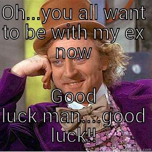 OH...YOU ALL WANT TO BE WITH MY EX NOW GOOD LUCK MAN....GOOD LUCK!! Condescending Wonka