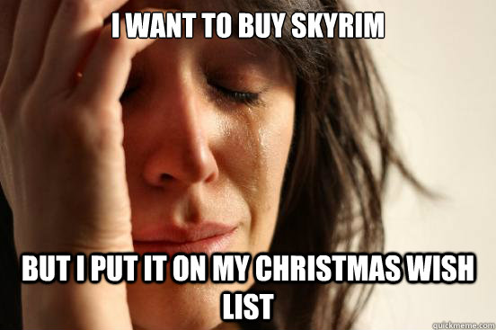 I want to buy skyrim but I put it on my Christmas wish list  First World Problems