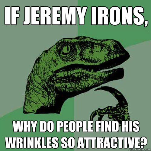 If Jeremy Irons, why do people find his wrinkles so attractive?   Philosoraptor