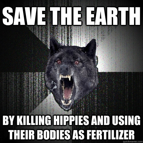 save the earth by killing hippies and using their bodies as fertilizer - save the earth by killing hippies and using their bodies as fertilizer  Insanity Wolf