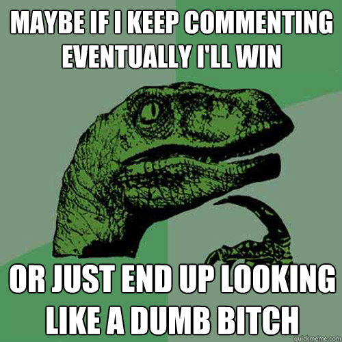 Maybe if I keep commenting eventually I'll win Or just end up looking like a dumb bitch - Maybe if I keep commenting eventually I'll win Or just end up looking like a dumb bitch  Philosoraptor