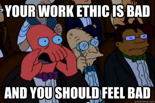 your work ethic is bad AND YOU SHOULD FEEL BAD - your work ethic is bad AND YOU SHOULD FEEL BAD  Your meme is bad and you should feel bad!