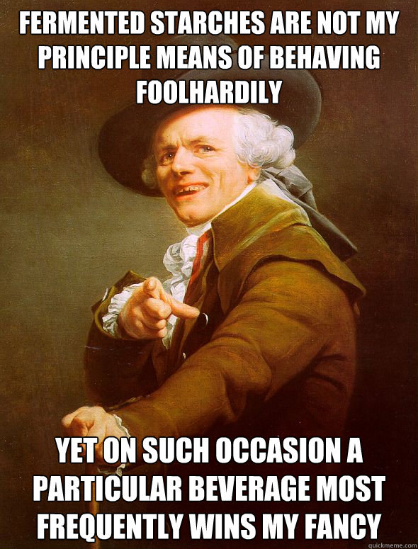 Fermented starches are not my principle means of behaving foolhardily  Yet on such occasion a particular beverage most frequently wins my fancy - Fermented starches are not my principle means of behaving foolhardily  Yet on such occasion a particular beverage most frequently wins my fancy  Joseph Ducreux