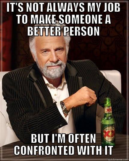 making a better person - IT'S NOT ALWAYS MY JOB TO MAKE SOMEONE A BETTER PERSON BUT I'M OFTEN CONFRONTED WITH IT The Most Interesting Man In The World