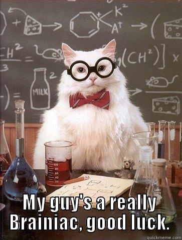  MY GUY'S A REALLY BRAINIAC, GOOD LUCK. Chemistry Cat