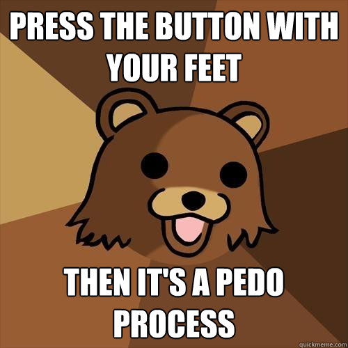 PRESS THE BUTTON WITH YOUR FEET THEN IT'S A PEDO PROCESS  Pedobear