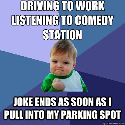 Driving to work listening to comedy station  joke ends as soon as i pull into my parking spot   Success Kid