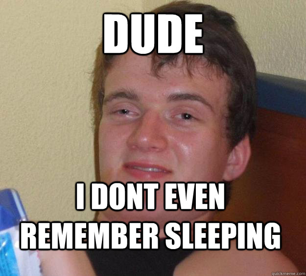 dude I dont even remember sleeping  10 Guy