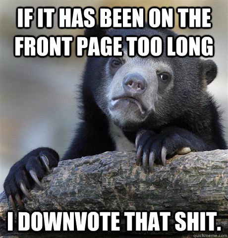 If it has been on the front page too long I downvote that shit.  Confession Bear